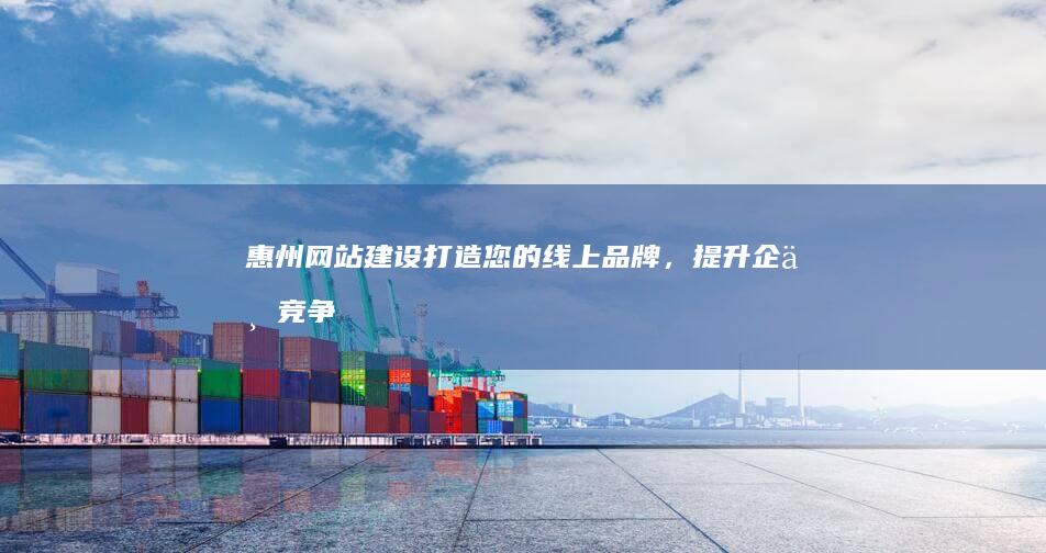 惠州网站建设:打造您的线上品牌,提升企业竞争力