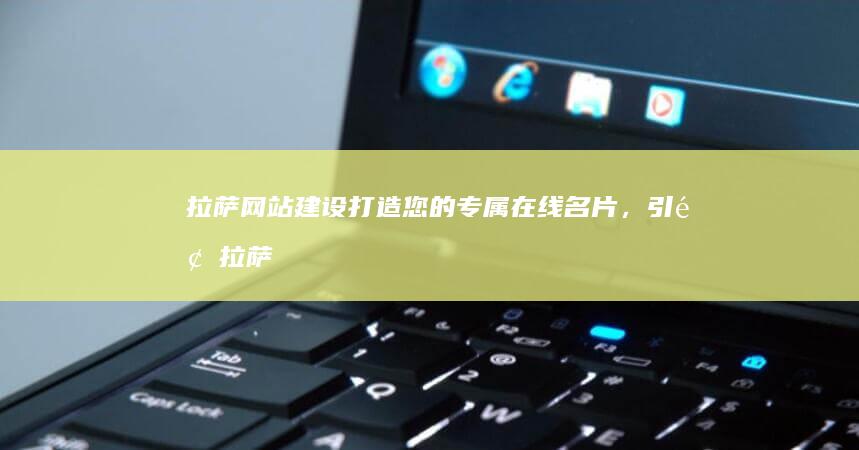 拉萨网站建设：打造您的专属在线名片，引领拉萨业务腾飞