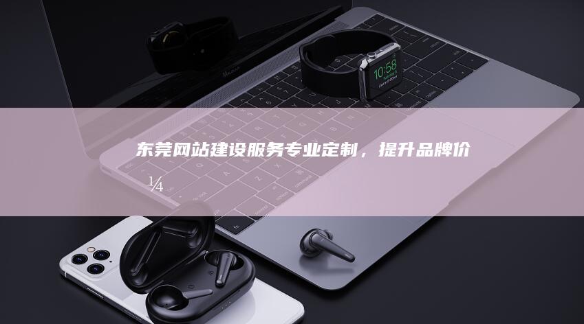 东莞网站建设服务：专业定制，提升品牌价值