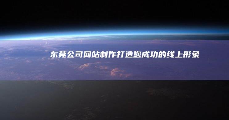 东莞公司网站制作：打造您成功的线上形象