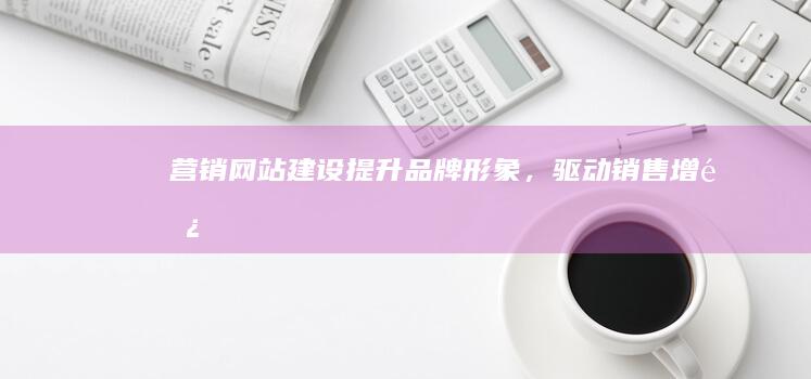 营销网站建设：提升品牌形象，驱动销售增长