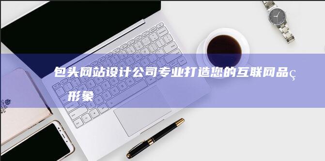包头网站设计公司 -专业打造您的互联网品牌形象