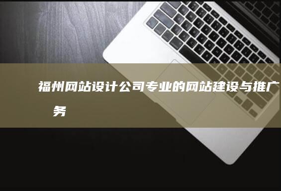 福州网站设计公司 - 专业的网站建设与推广服务