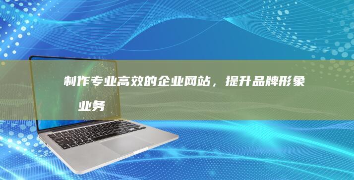制作专业、高效的企业网站，提升品牌形象和业务增长