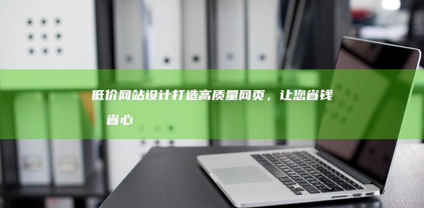 低价网站设计打造高质量网页，让您省钱又省心