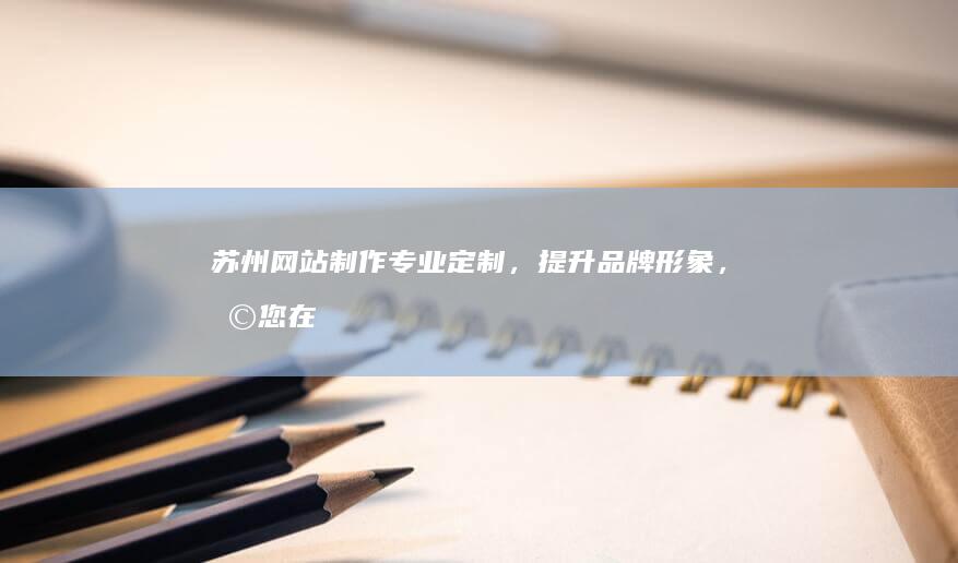 苏州网站制作：专业定制，提升品牌形象，助您在线成功