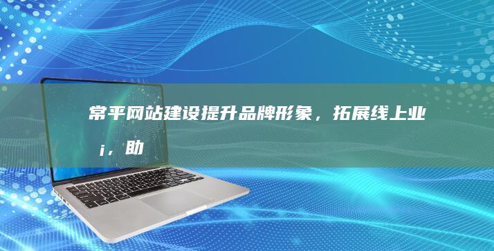 常平网站建设 - 提升品牌形象，拓展线上业务，助力企业发展