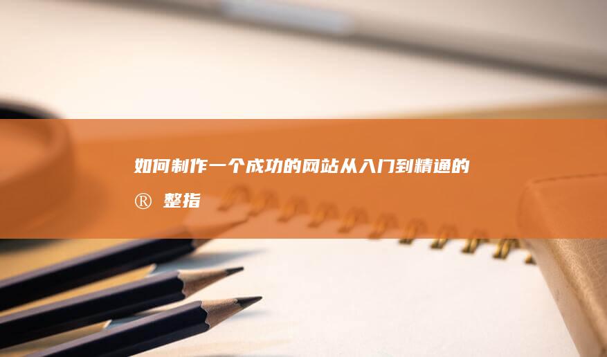如何制作一个成功的网站：从入门到精通的完整指南