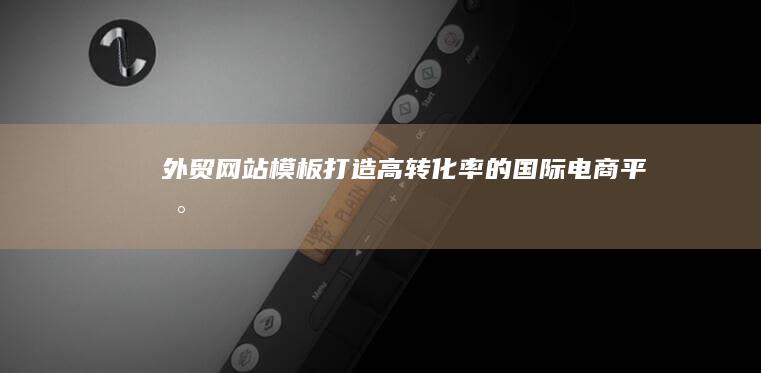 外贸网站模板：打造高转化率的国际电商平台