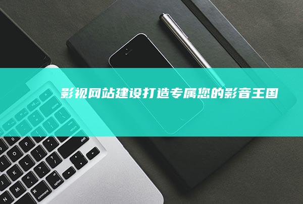 影视网站建设：打造专属您的影音王国
