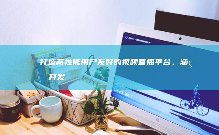 打造高性能、用户友好的视频直播平台，涵盖开发全流程