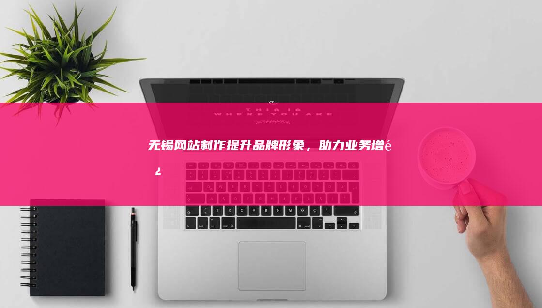 无锡网站制作 - 提升品牌形象，助力业务增长