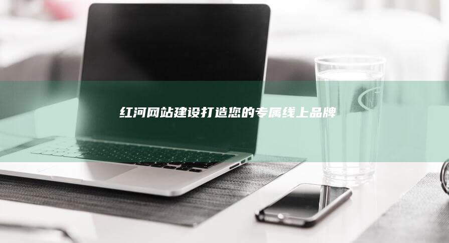 红河网站建设：打造您的专属线上品牌