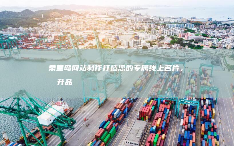 秦皇岛网站制作：打造您的专属线上名片，提升品牌形象，引领业务增长!