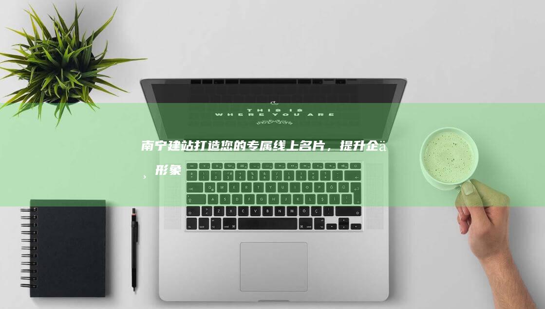 南宁建站：打造您的专属线上名片，提升企业形象和业务增长