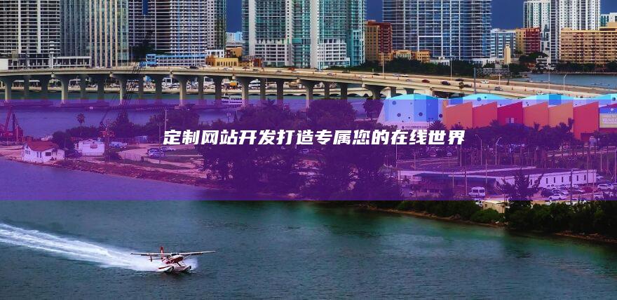 定制网站开发：打造专属您的在线世界