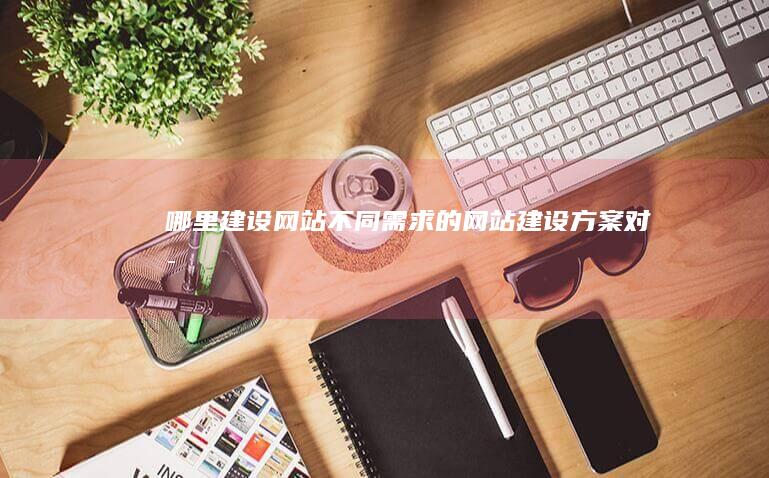 哪里建设网站 - 不同需求的网站建设方案对比