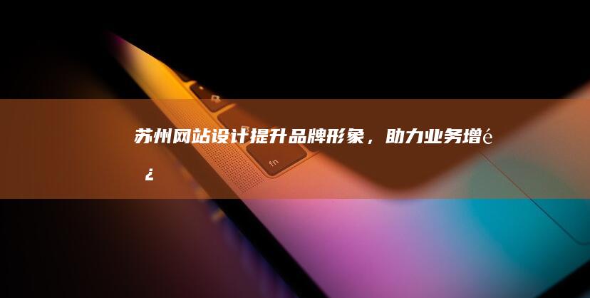 苏州网站设计：提升品牌形象，助力业务增长