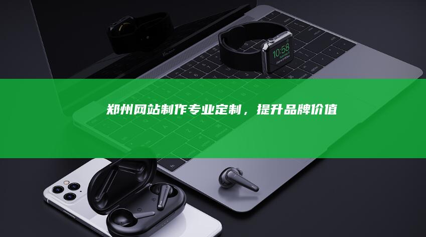 郑州网站制作 - 专业定制，提升品牌价值