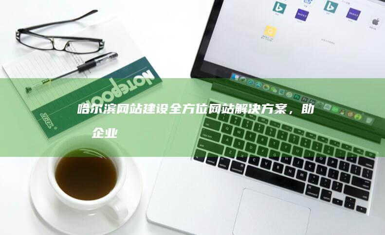 哈尔滨网站建设：全方位网站解决方案，助力企业在线发展