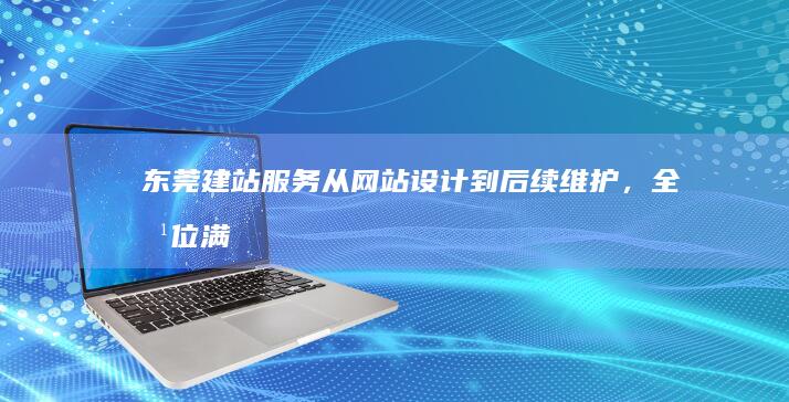 东莞建站服务：从网站设计到后续维护，全方位满足您的需求