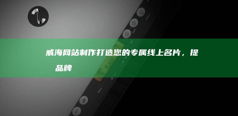 威海网站制作：打造您的专属线上名片，提升品牌形象和销售业绩