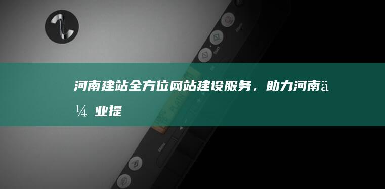 河南建站：全方位网站建设服务，助力河南企业提升品牌形象和网络营销