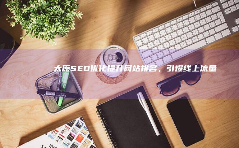 太原SEO优化：提升网站排名，引爆线上流量