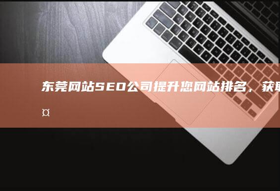 东莞网站SEO公司 - 提升您网站排名，获取更多客户。