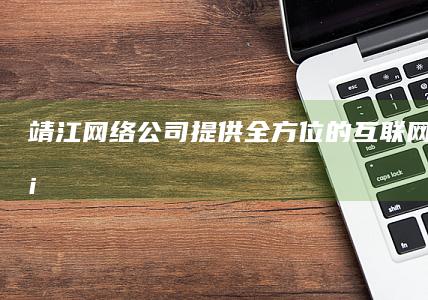 靖江网络公司 - 提供全方位的互联网解决方案