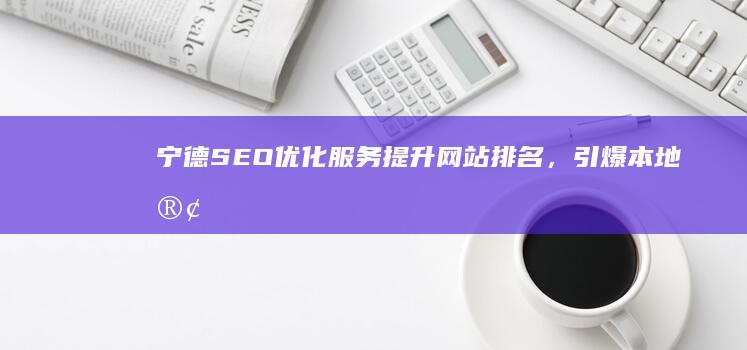 宁德SEO优化服务：提升网站排名，引爆本地客户