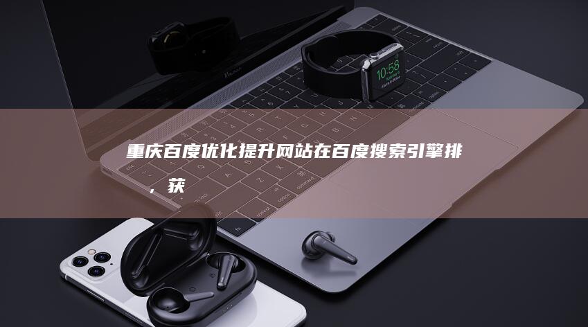 重庆百度优化：提升网站在百度搜索引擎排名，获得更多精准客户