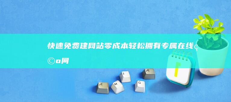 快速免费建网站：零成本轻松拥有专属在线空间
