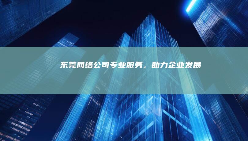东莞网络公司专业服务，发展