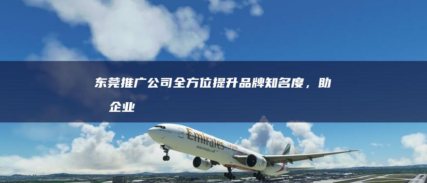 东莞推广公司：全方位提升品牌知名度，助力企业快速发展