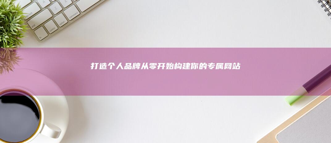 打造个人品牌：从零开始构建你的专属网站