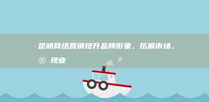 昆明网络营销：提升品牌形象，拓展市场，实现业绩增长
