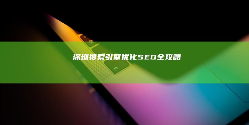 深圳搜索引擎优化 (SEO) 全攻略