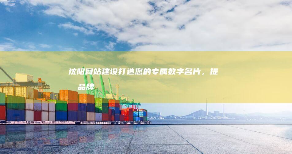 沈阳网站建设:打造您的专属数字名片,提升品牌形象和商业价值