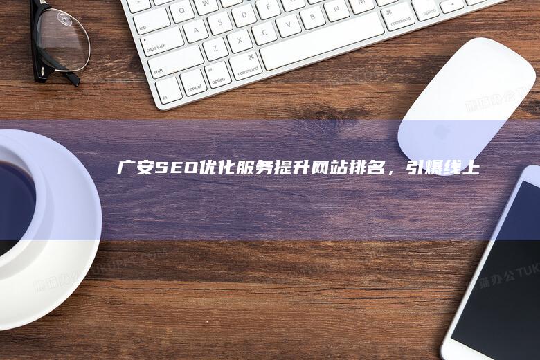 广安SEO优化服务：提升网站排名，引爆线上流量