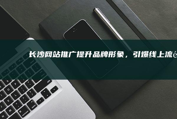 长沙网站推广：提升品牌形象，引爆线上流量