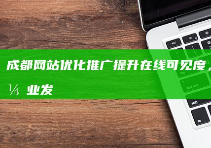 成都网站优化推广：提升在线可见度，助力企业发展