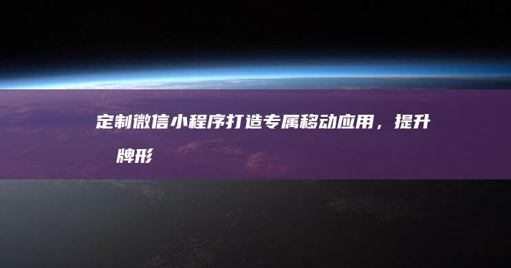 定制微信小程序：打造专属移动应用，提升品牌形象与用户体验