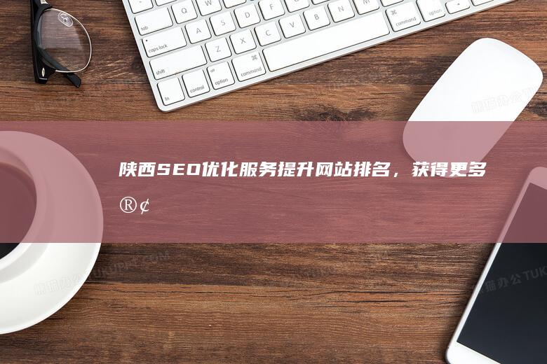 陕西SEO优化服务：提升网站排名，获得更多客户