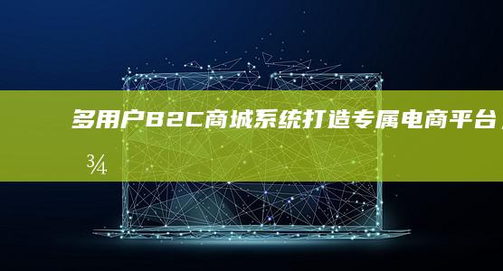 多用户B2C商城系统 - 打造专属电商平台，轻松管理多品牌、多商品、多用户
