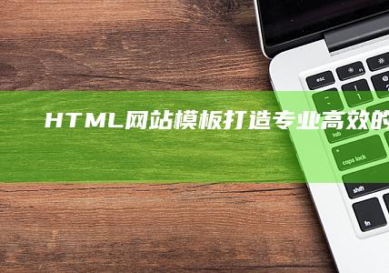 HTML网站模板：打造专业、高效的建站方案