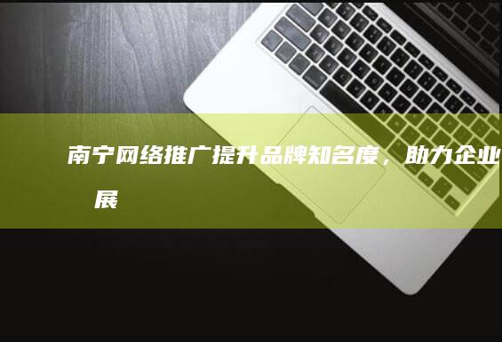 南宁网络推广：提升品牌知名度，助力企业发展