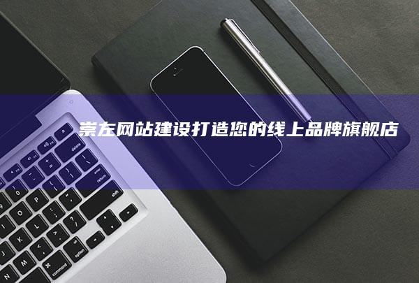 崇左网站建设：打造您的线上品牌旗舰店