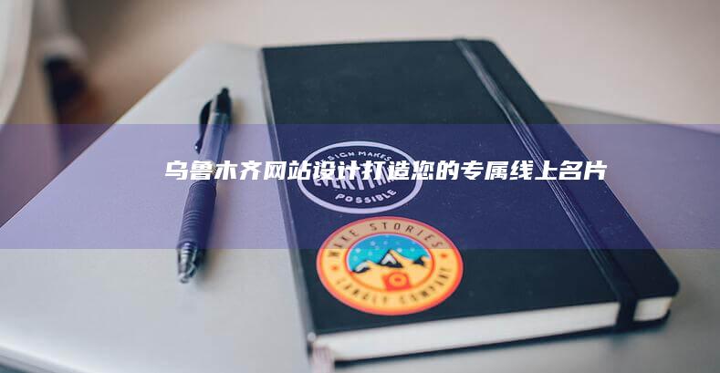 乌鲁木齐网站设计：打造您的专属线上名片