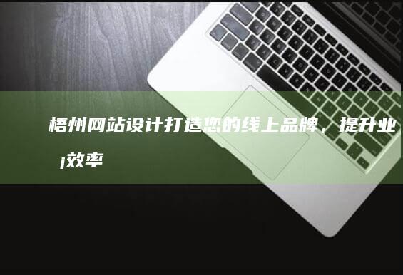 梧州网站设计：打造您的线上品牌，提升业务效率